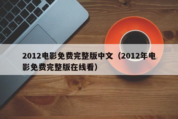 2012电影免费完整版中文（2012年电影免费完整版在线看）