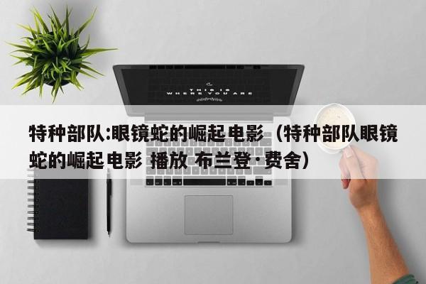 特种部队:眼镜蛇的崛起电影（特种部队眼镜蛇的崛起电影 播放 布兰登·费舍）