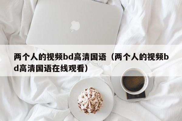 两个人的视频bd高清国语（两个人的视频bd高清国语在线观看）