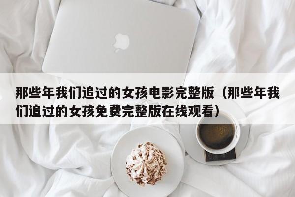 那些年我们追过的女孩电影完整版（那些年我们追过的女孩免费完整版在线观看）