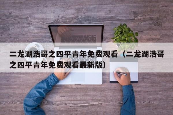 二龙湖浩哥之四平青年免费观看（二龙湖浩哥之四平青年免费观看最新版）
