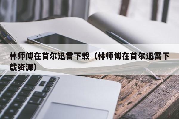 林师傅在首尔迅雷下载（林师傅在首尔迅雷下载资源）
