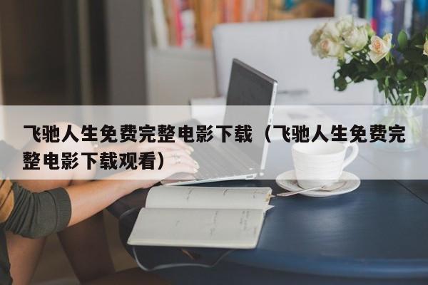 飞驰人生免费完整电影下载（飞驰人生免费完整电影下载观看）
