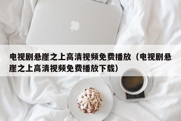 电视剧悬崖之上高清视频免费播放（电视剧悬崖之上高清视频免费播放下载）