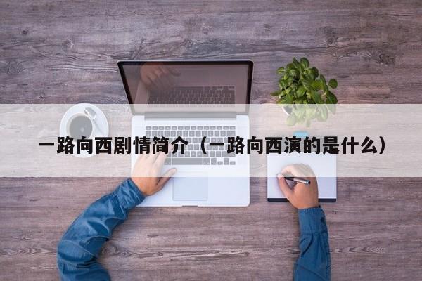 一路向西剧情简介（一路向西演的是什么）