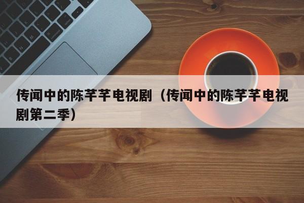 传闻中的陈芊芊电视剧（传闻中的陈芊芊电视剧第二季）