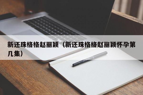 新还珠格格赵丽颖（新还珠格格赵丽颖怀孕第几集）