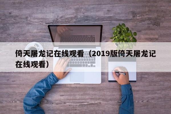 倚天屠龙记在线观看（2019版倚天屠龙记在线观看）