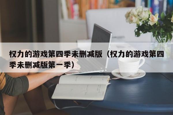 权力的游戏第四季未删减版（权力的游戏第四季未删减版第一季）