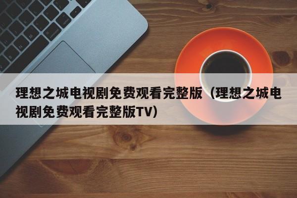 理想之城电视剧免费观看完整版（理想之城电视剧免费观看完整版TV）