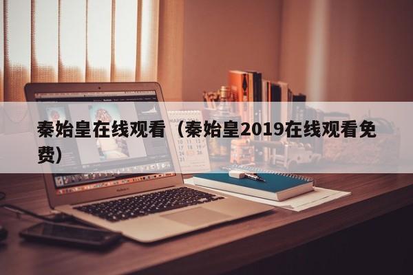 秦始皇在线观看（秦始皇2019在线观看免费）