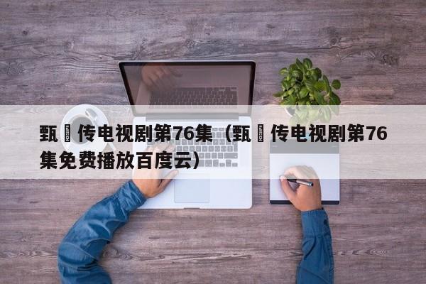 甄嬛传电视剧第76集（甄嬛传电视剧第76集免费播放百度云）