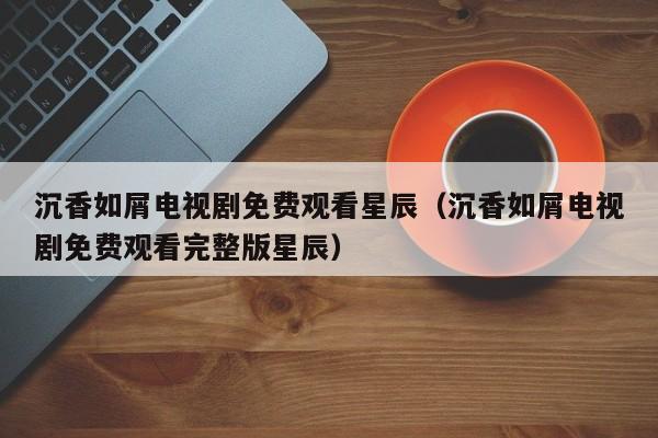 沉香如屑电视剧免费观看星辰（沉香如屑电视剧免费观看完整版星辰）