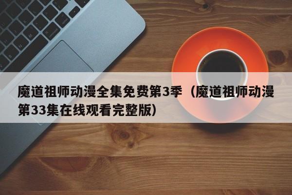 魔道祖师动漫全集免费第3季（魔道祖师动漫第33集在线观看完整版）