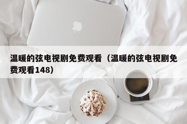温暖的弦电视剧免费观看（温暖的弦电视剧免费观看148）