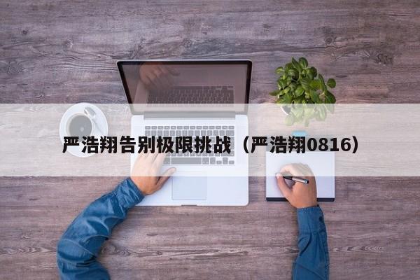 严浩翔告别极限挑战（严浩翔0816）