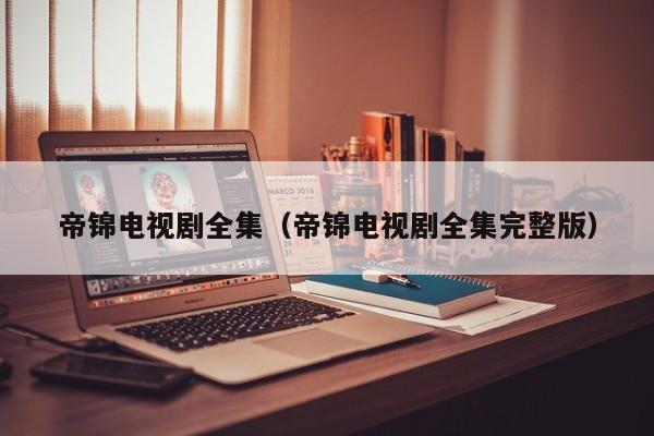 帝锦电视剧全集（帝锦电视剧全集完整版）