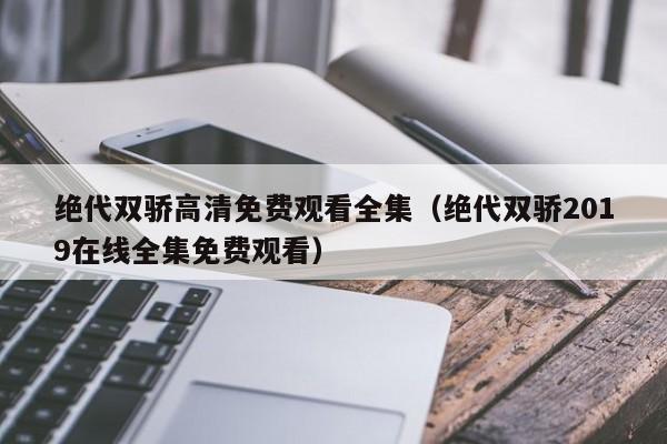 绝代双骄高清免费观看全集（绝代双骄2019在线全集免费观看）