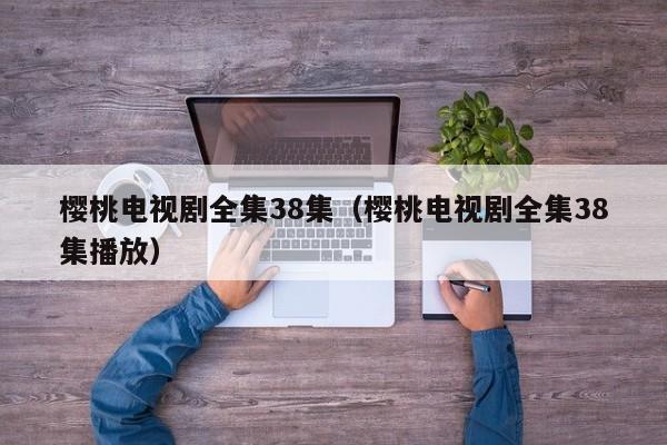 樱桃电视剧全集38集（樱桃电视剧全集38集播放）