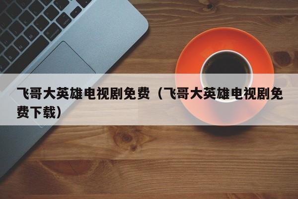 飞哥大英雄电视剧免费（飞哥大英雄电视剧免费下载）