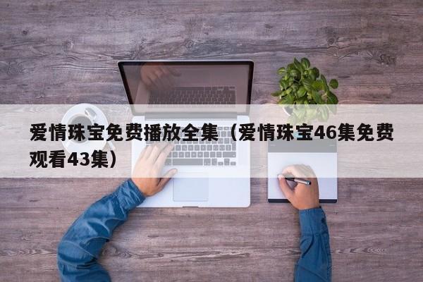 爱情珠宝免费播放全集（爱情珠宝46集免费观看43集）