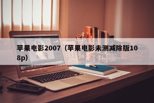 苹果电影2007（苹果电影未测减除版108p）