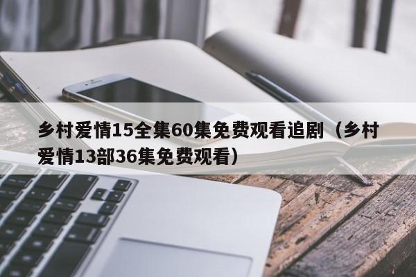 乡村爱情15全集60集免费观看追剧（乡村爱情13部36集免费观看）