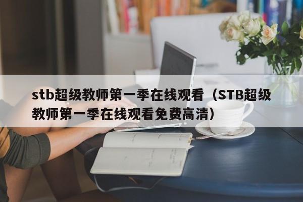 stb超级教师第一季在线观看（STB超级教师第一季在线观看免费高清）