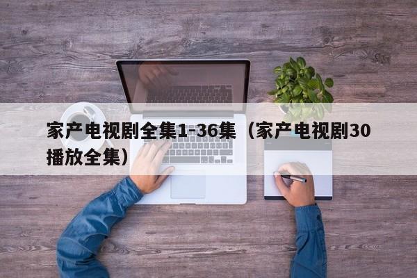 家产电视剧全集1-36集（家产电视剧30播放全集）