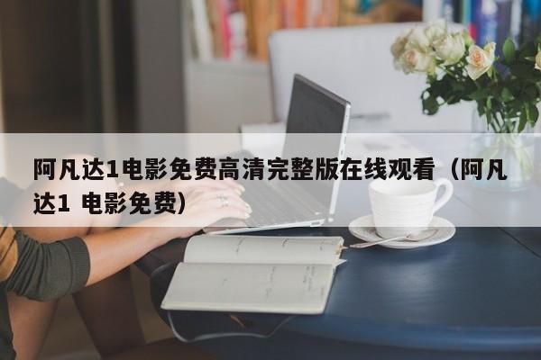 阿凡达1电影免费高清完整版在线观看（阿凡达1 电影免费）