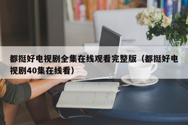 都挺好电视剧全集在线观看完整版（都挺好电视剧40集在线看）