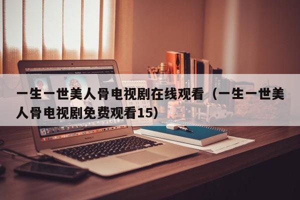 一生一世美人骨电视剧在线观看（一生一世美人骨电视剧免费观看15）