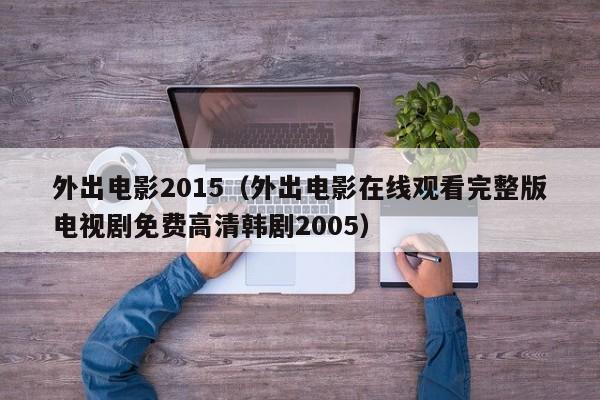 外出电影2015（外出电影在线观看完整版电视剧免费高清韩剧2005）