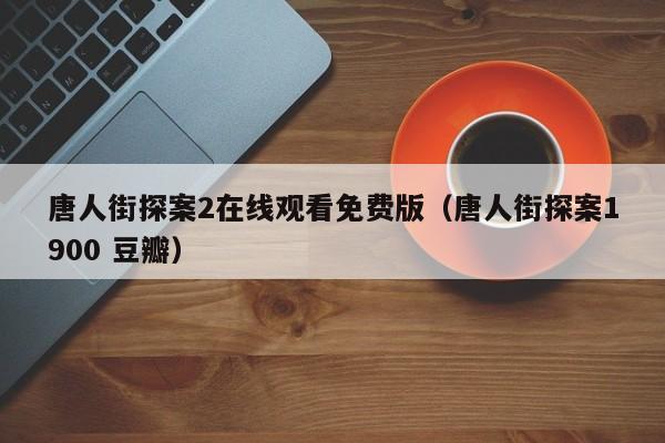 唐人街探案2在线观看免费版（唐人街探案1900 豆瓣）