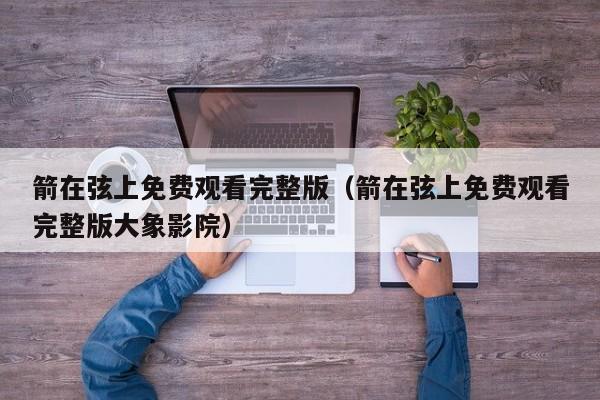 箭在弦上免费观看完整版（箭在弦上免费观看完整版大象影院）