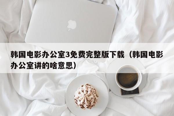 韩国电影办公室3免费完整版下载（韩国电影办公室讲的啥意思）