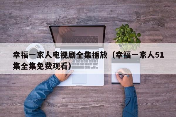 幸福一家人电视剧全集播放（幸福一家人51集全集免费观看）