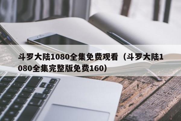 斗罗大陆1080全集免费观看（斗罗大陆1080全集完整版免费160）