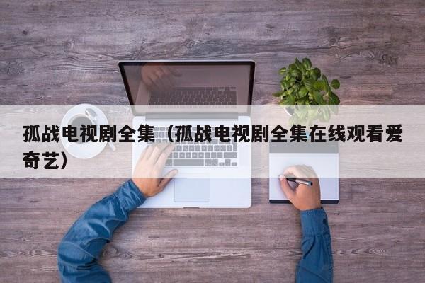孤战电视剧全集（孤战电视剧全集在线观看爱奇艺）