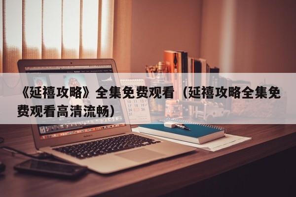 《延禧攻略》全集免费观看（延禧攻略全集免费观看高清流畅）