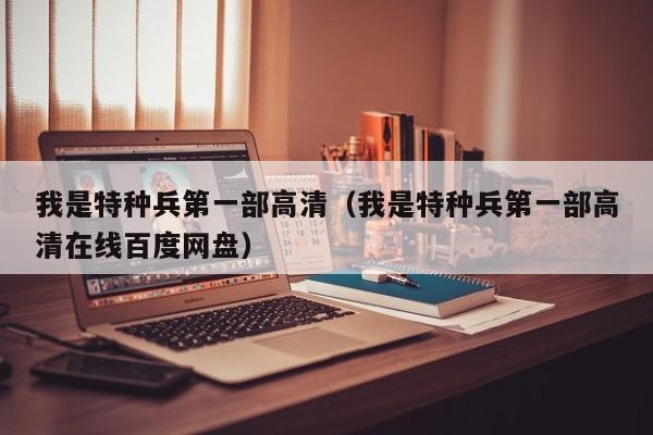 我是特种兵第一部高清（我是特种兵第一部高清在线百度网盘）