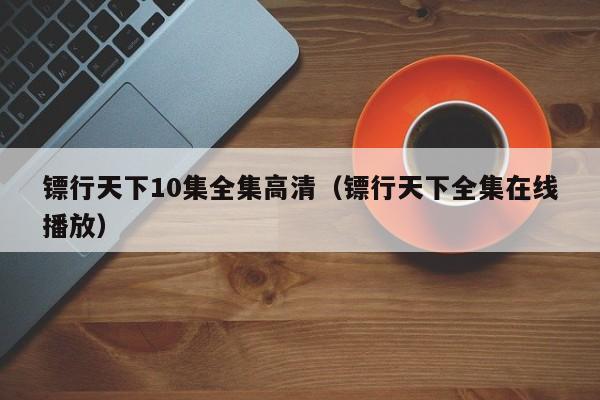 镖行天下10集全集高清（镖行天下全集在线播放）