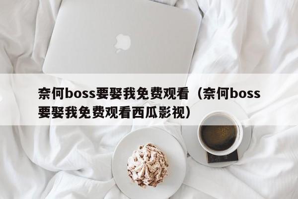 奈何boss要娶我免费观看（奈何boss要娶我免费观看西瓜影视）
