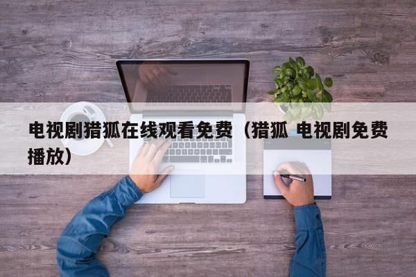 电视剧猎狐在线观看免费（猎狐 电视剧免费播放）