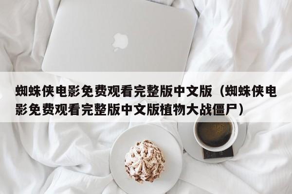 蜘蛛侠电影免费观看完整版中文版（蜘蛛侠电影免费观看完整版中文版植物大战僵尸）