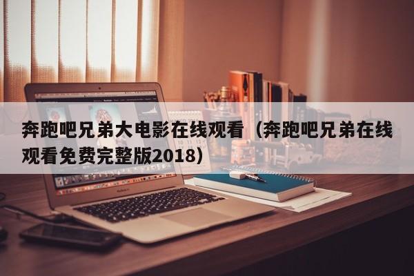 奔跑吧兄弟大电影在线观看（奔跑吧兄弟在线观看免费完整版2018）