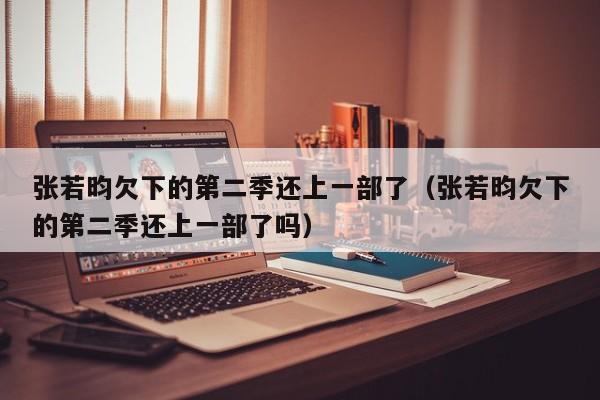张若昀欠下的第二季还上一部了（张若昀欠下的第二季还上一部了吗）