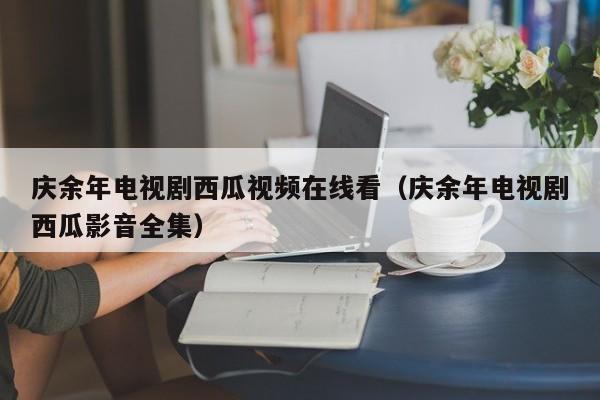庆余年电视剧西瓜视频在线看（庆余年电视剧西瓜影音全集）