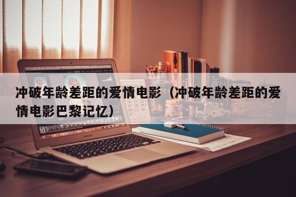 冲破年龄差距的爱情电影（冲破年龄差距的爱情电影巴黎记忆）