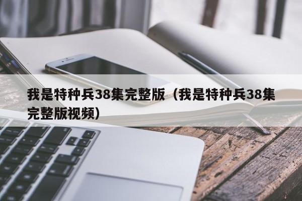 我是特种兵38集完整版（我是特种兵38集完整版视频）